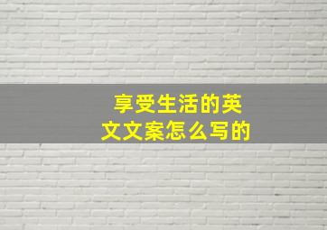 享受生活的英文文案怎么写的