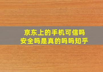 京东上的手机可信吗安全吗是真的吗吗知乎