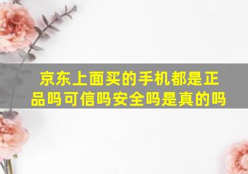 京东上面买的手机都是正品吗可信吗安全吗是真的吗