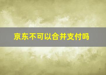 京东不可以合并支付吗