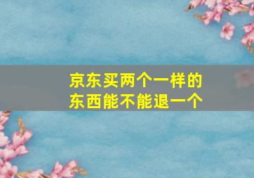 京东买两个一样的东西能不能退一个