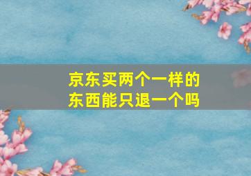 京东买两个一样的东西能只退一个吗