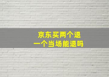 京东买两个退一个当场能退吗