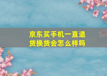 京东买手机一直退货换货会怎么样吗