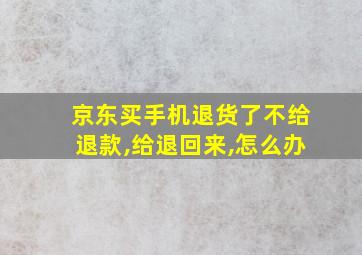 京东买手机退货了不给退款,给退回来,怎么办