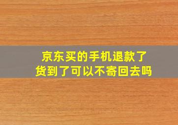 京东买的手机退款了货到了可以不寄回去吗