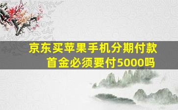 京东买苹果手机分期付款首金必须要付5000吗