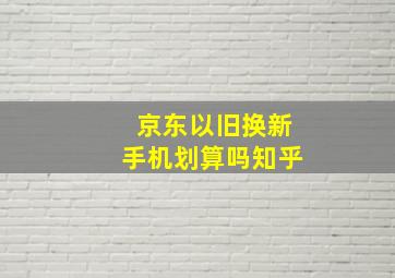 京东以旧换新手机划算吗知乎