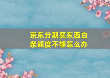 京东分期买东西白条额度不够怎么办