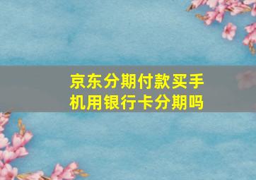 京东分期付款买手机用银行卡分期吗