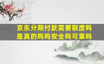 京东分期付款需要额度吗是真的吗吗安全吗可靠吗