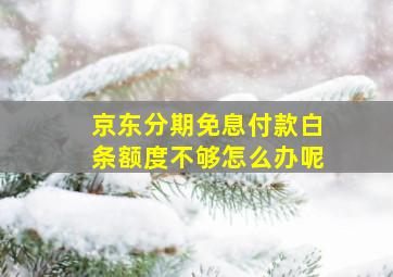 京东分期免息付款白条额度不够怎么办呢