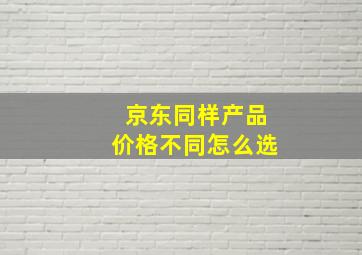 京东同样产品价格不同怎么选