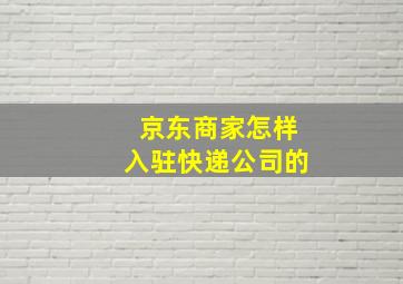 京东商家怎样入驻快递公司的