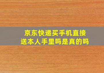 京东快递买手机直接送本人手里吗是真的吗