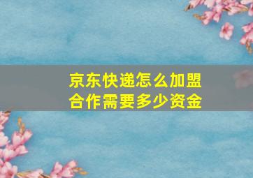 京东快递怎么加盟合作需要多少资金