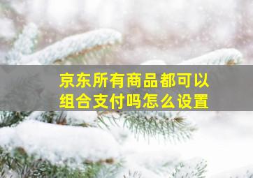 京东所有商品都可以组合支付吗怎么设置