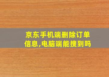 京东手机端删除订单信息,电脑端能搜到吗