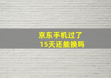 京东手机过了15天还能换吗