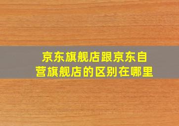 京东旗舰店跟京东自营旗舰店的区别在哪里