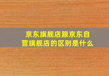 京东旗舰店跟京东自营旗舰店的区别是什么