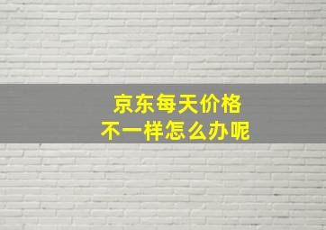 京东每天价格不一样怎么办呢