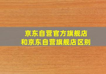 京东自营官方旗舰店和京东自营旗舰店区别