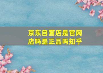 京东自营店是官网店吗是正品吗知乎