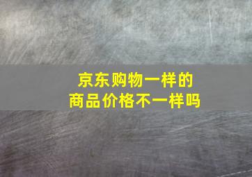 京东购物一样的商品价格不一样吗