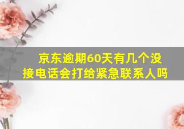 京东逾期60天有几个没接电话会打给紧急联系人吗