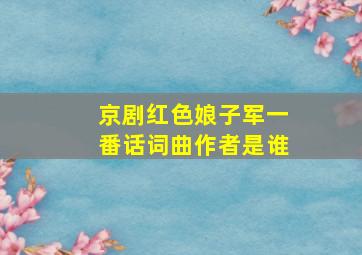 京剧红色娘子军一番话词曲作者是谁