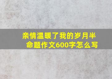 亲情温暖了我的岁月半命题作文600字怎么写