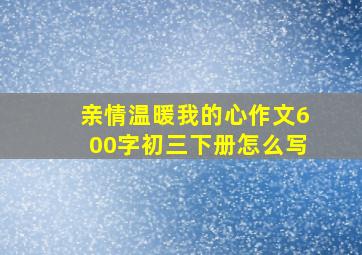 亲情温暖我的心作文600字初三下册怎么写