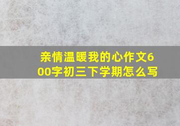 亲情温暖我的心作文600字初三下学期怎么写