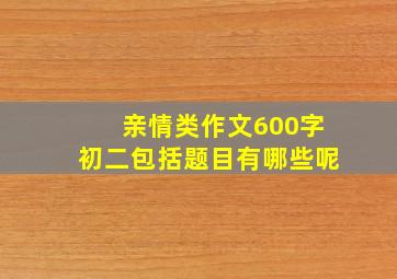 亲情类作文600字初二包括题目有哪些呢