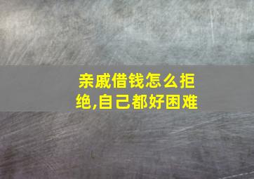 亲戚借钱怎么拒绝,自己都好困难