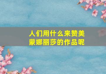 人们用什么来赞美蒙娜丽莎的作品呢