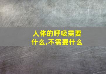 人体的呼吸需要什么,不需要什么