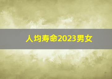 人均寿命2023男女