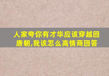 人家夸你有才华应该穿越回唐朝,我该怎么高情商回答