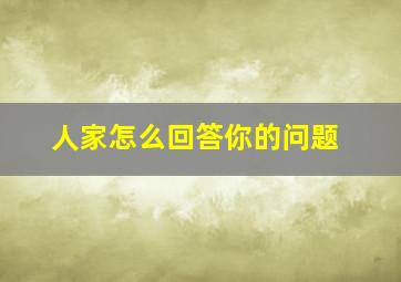 人家怎么回答你的问题