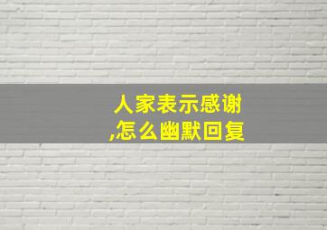 人家表示感谢,怎么幽默回复