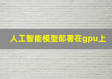 人工智能模型部署在gpu上