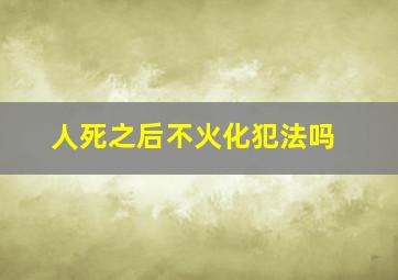 人死之后不火化犯法吗