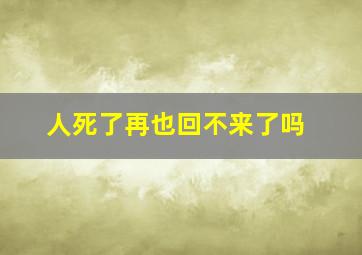 人死了再也回不来了吗