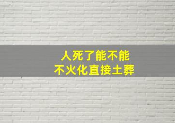 人死了能不能不火化直接土葬