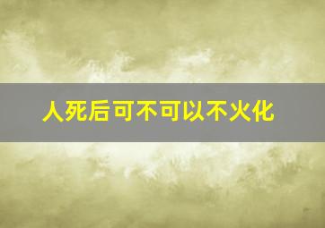 人死后可不可以不火化