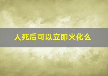 人死后可以立即火化么