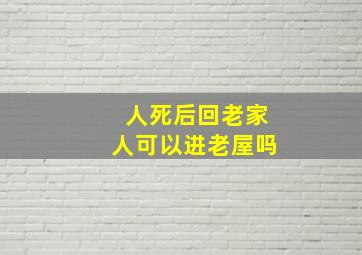 人死后回老家人可以进老屋吗