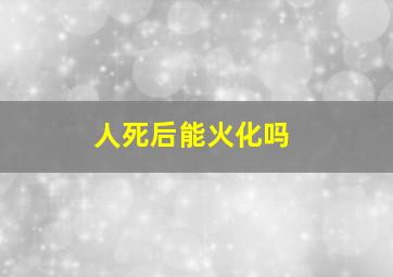 人死后能火化吗